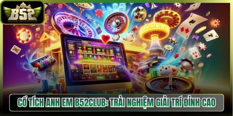 Cổ Tích Anh Em B52club: Trải Nghiệm Giải Trí Đỉnh Cao