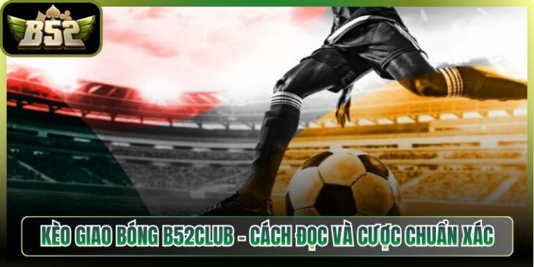 Kèo Giao Bóng B52Club - Cách Đọc Và Cược Chuẩn Xác Nhất