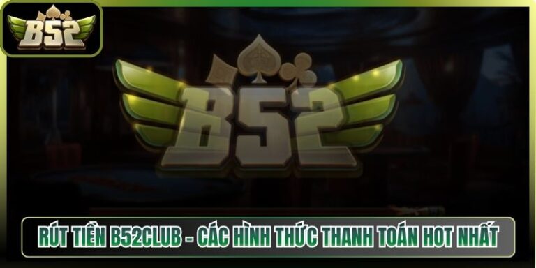 Rút Tiền B52Club - Các Hình Thức Thanh Toán Hot Nhất