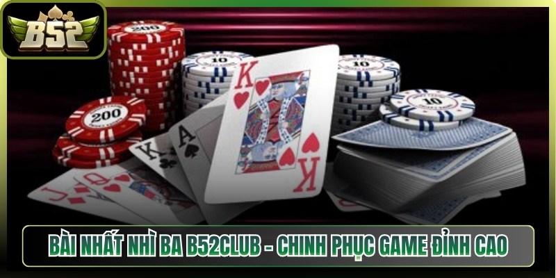 Bài Nhất Nhì Ba B52Club – Chinh Phục Game Đỉnh Cao 