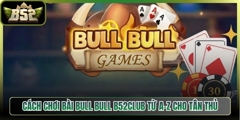Cách Chơi Bài Bull Bull B52Club Từ A – Z Cho Tân Thủ 