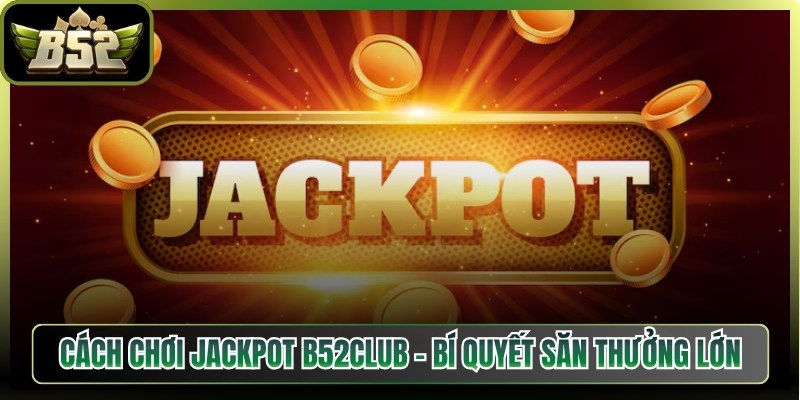 Cách Chơi Jackpot B52Club – Bí Quyết Săn Thưởng Lớn
