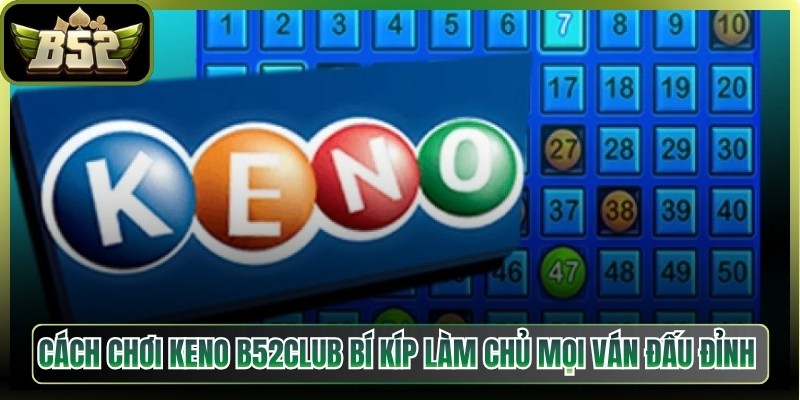 Cách Chơi Keno B52Club Bí Kíp Làm Chủ Mọi Ván Đấu Đỉnh 