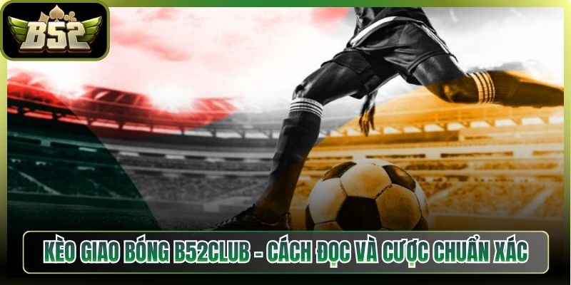 Kèo Giao Bóng B52Club – Cách Đọc Và Cược Chuẩn Xác Nhất
