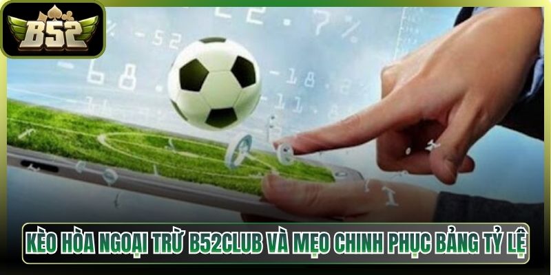 Kèo Hòa Ngoại Trừ B52Club Và Mẹo Chinh Phục Bảng Tỷ Lệ