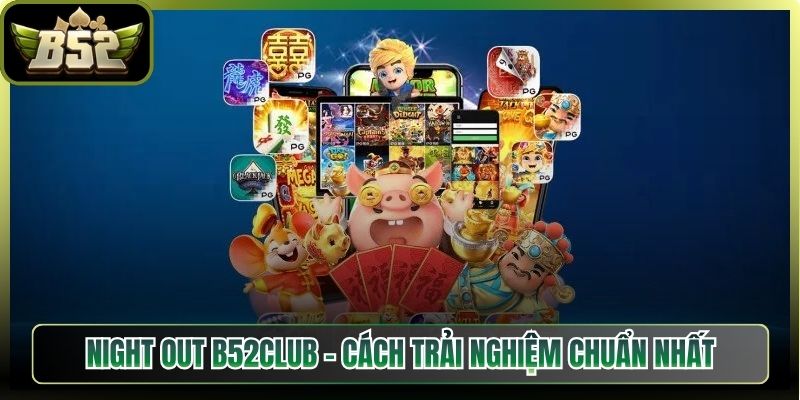 Night Out B52club – Cách Trải Nghiệm Chuẩn Nhất Hiện Nay