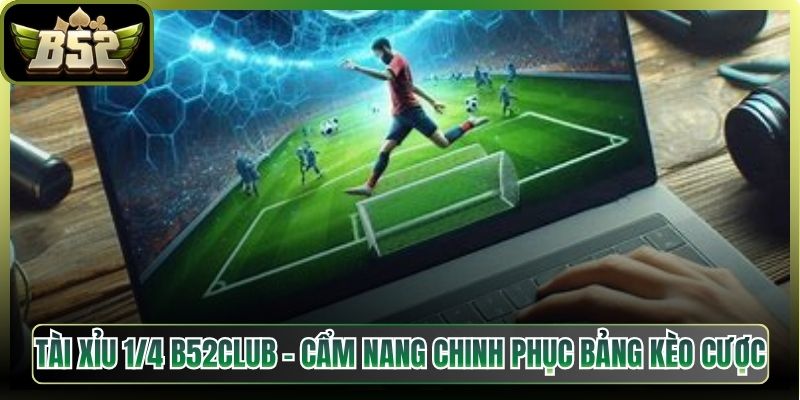 Tài Xỉu 1/4 B52Club – Cẩm Nang Chinh Phục Bảng Kèo Cược