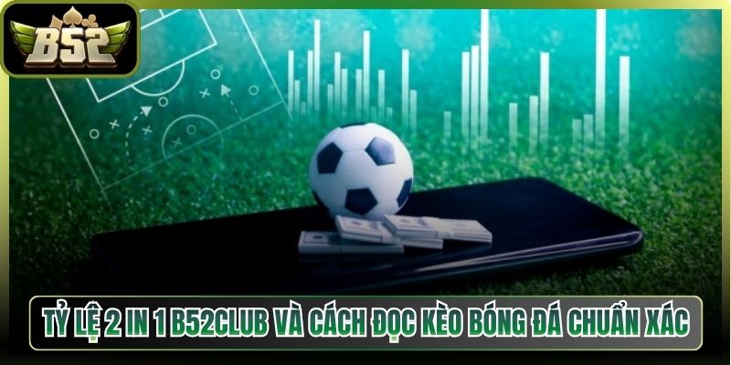 Tỷ Lệ 2 In 1 B52Club Và Cách Đọc Kèo Bóng Đá Chuẩn Xác